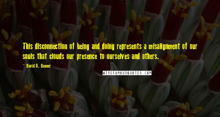 David G. Benner Quotes: This disconnection of being and doing represents a misalignment of our souls that clouds our presence to ourselves and others.