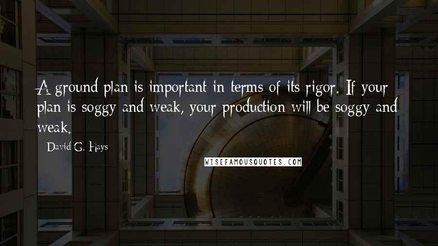 David G. Hays Quotes: A ground plan is important in terms of its rigor. If your plan is soggy and weak, your production will be soggy and weak.