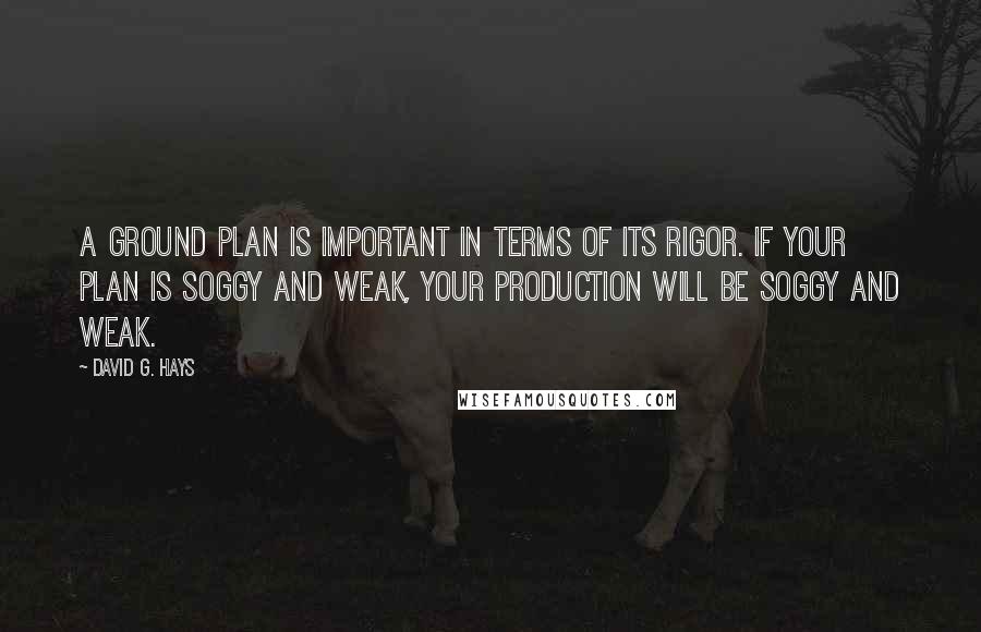 David G. Hays Quotes: A ground plan is important in terms of its rigor. If your plan is soggy and weak, your production will be soggy and weak.