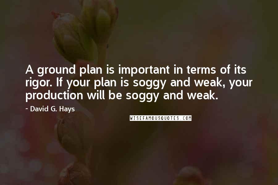 David G. Hays Quotes: A ground plan is important in terms of its rigor. If your plan is soggy and weak, your production will be soggy and weak.