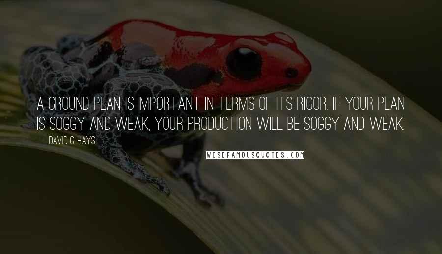 David G. Hays Quotes: A ground plan is important in terms of its rigor. If your plan is soggy and weak, your production will be soggy and weak.