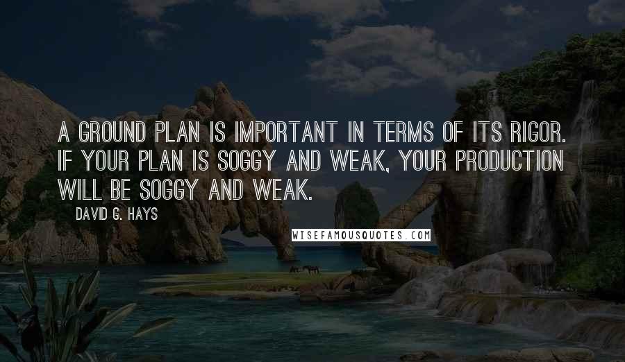 David G. Hays Quotes: A ground plan is important in terms of its rigor. If your plan is soggy and weak, your production will be soggy and weak.