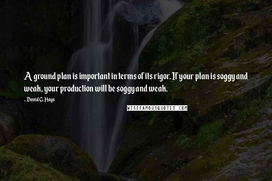 David G. Hays Quotes: A ground plan is important in terms of its rigor. If your plan is soggy and weak, your production will be soggy and weak.