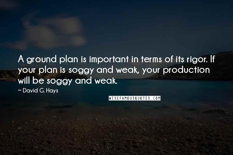 David G. Hays Quotes: A ground plan is important in terms of its rigor. If your plan is soggy and weak, your production will be soggy and weak.