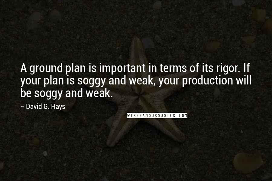 David G. Hays Quotes: A ground plan is important in terms of its rigor. If your plan is soggy and weak, your production will be soggy and weak.