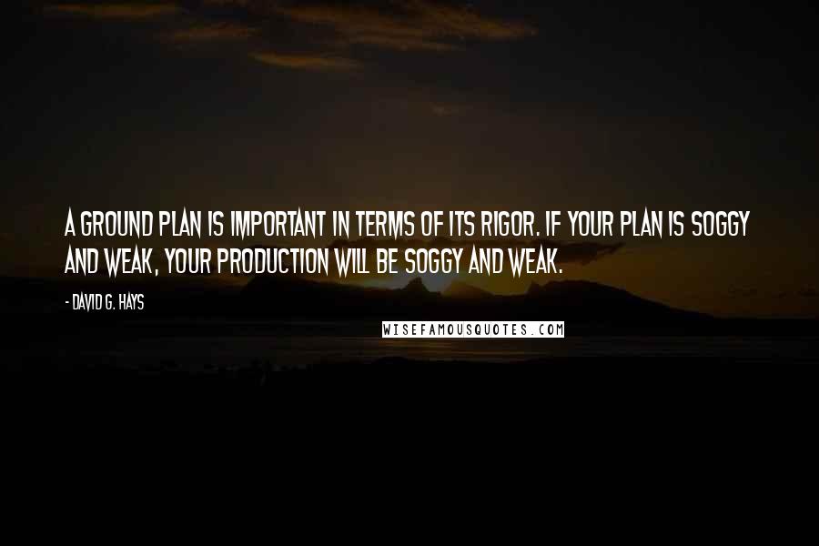 David G. Hays Quotes: A ground plan is important in terms of its rigor. If your plan is soggy and weak, your production will be soggy and weak.