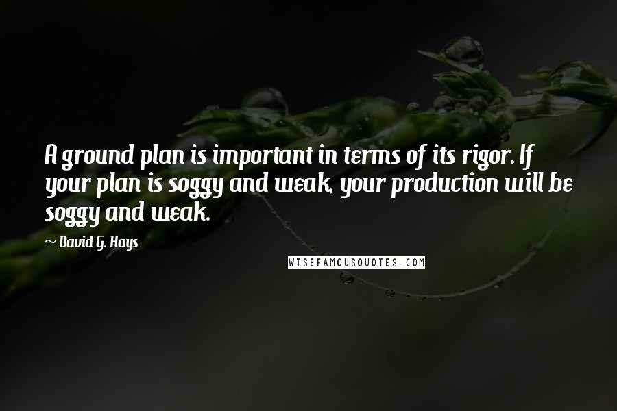 David G. Hays Quotes: A ground plan is important in terms of its rigor. If your plan is soggy and weak, your production will be soggy and weak.