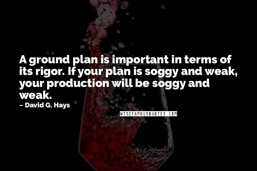 David G. Hays Quotes: A ground plan is important in terms of its rigor. If your plan is soggy and weak, your production will be soggy and weak.