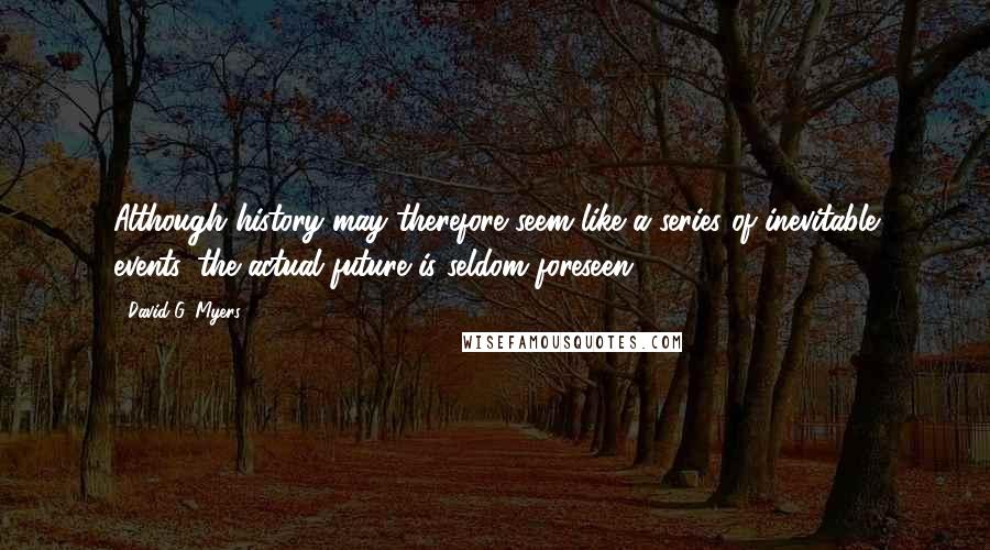 David G. Myers Quotes: Although history may therefore seem like a series of inevitable events, the actual future is seldom foreseen.