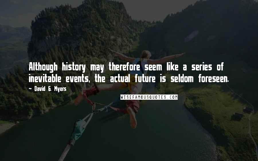 David G. Myers Quotes: Although history may therefore seem like a series of inevitable events, the actual future is seldom foreseen.