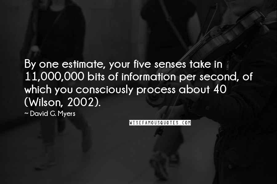 David G. Myers Quotes: By one estimate, your five senses take in 11,000,000 bits of information per second, of which you consciously process about 40 (Wilson, 2002).