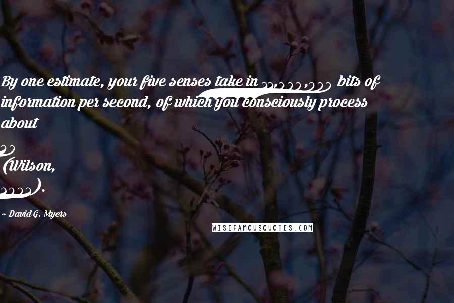 David G. Myers Quotes: By one estimate, your five senses take in 11,000,000 bits of information per second, of which you consciously process about 40 (Wilson, 2002).