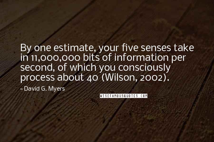 David G. Myers Quotes: By one estimate, your five senses take in 11,000,000 bits of information per second, of which you consciously process about 40 (Wilson, 2002).