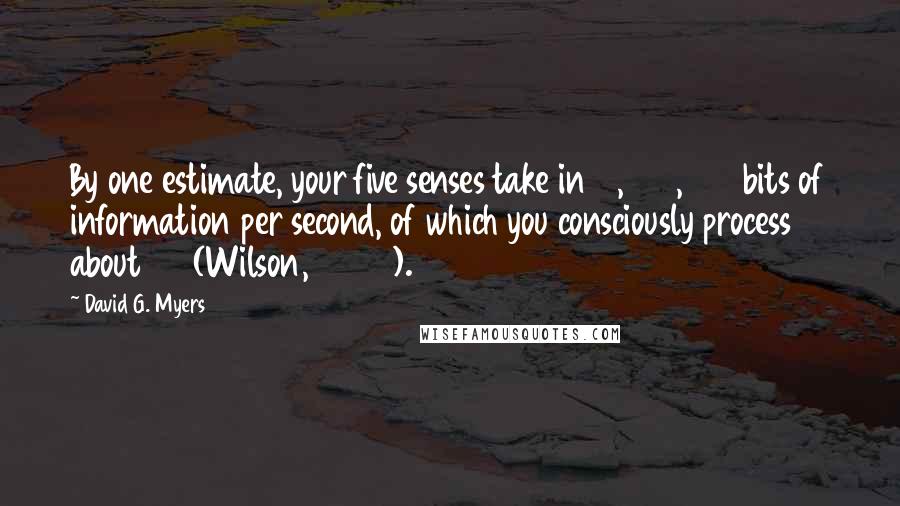 David G. Myers Quotes: By one estimate, your five senses take in 11,000,000 bits of information per second, of which you consciously process about 40 (Wilson, 2002).