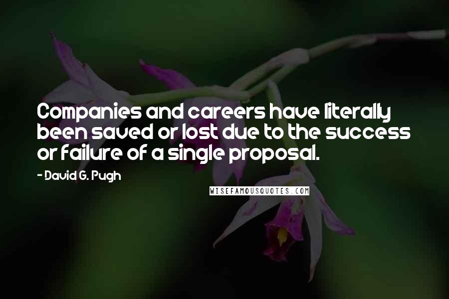 David G. Pugh Quotes: Companies and careers have literally been saved or lost due to the success or failure of a single proposal.