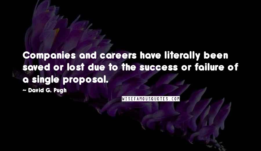 David G. Pugh Quotes: Companies and careers have literally been saved or lost due to the success or failure of a single proposal.