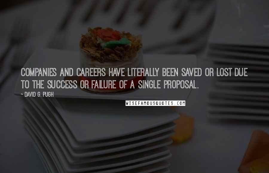 David G. Pugh Quotes: Companies and careers have literally been saved or lost due to the success or failure of a single proposal.