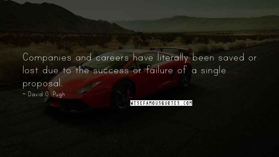 David G. Pugh Quotes: Companies and careers have literally been saved or lost due to the success or failure of a single proposal.