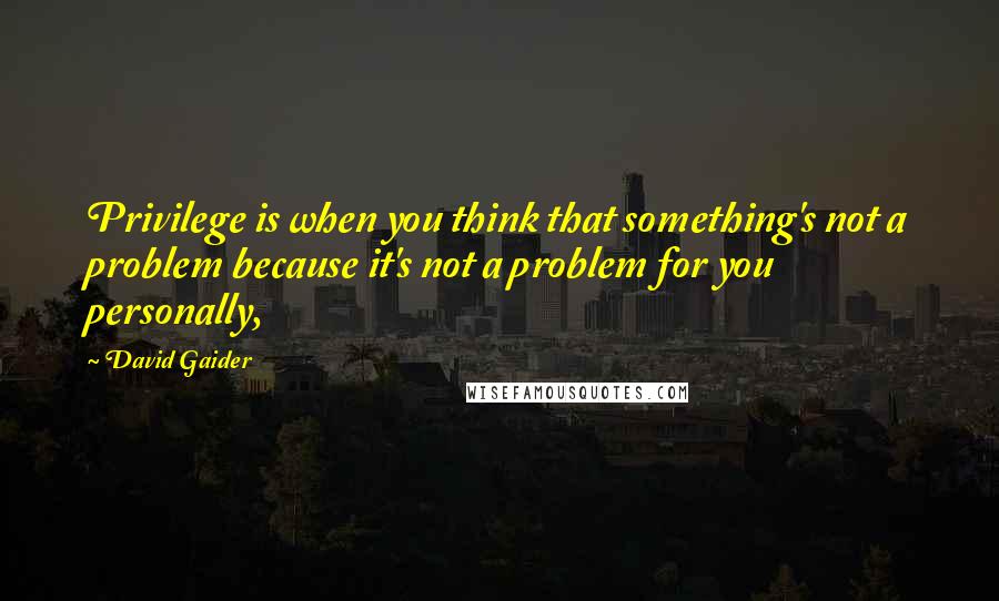 David Gaider Quotes: Privilege is when you think that something's not a problem because it's not a problem for you personally,