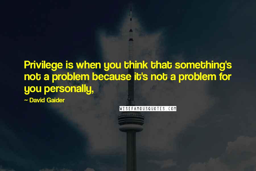 David Gaider Quotes: Privilege is when you think that something's not a problem because it's not a problem for you personally,