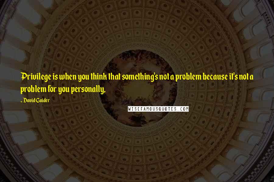 David Gaider Quotes: Privilege is when you think that something's not a problem because it's not a problem for you personally,