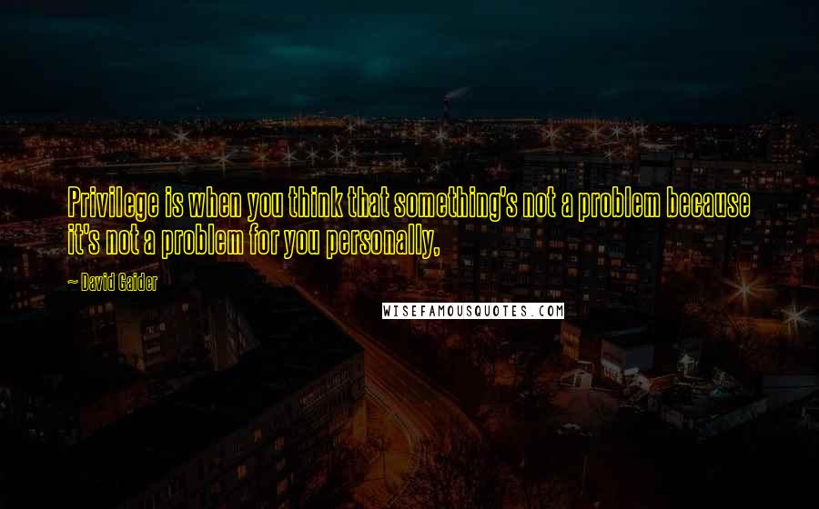 David Gaider Quotes: Privilege is when you think that something's not a problem because it's not a problem for you personally,