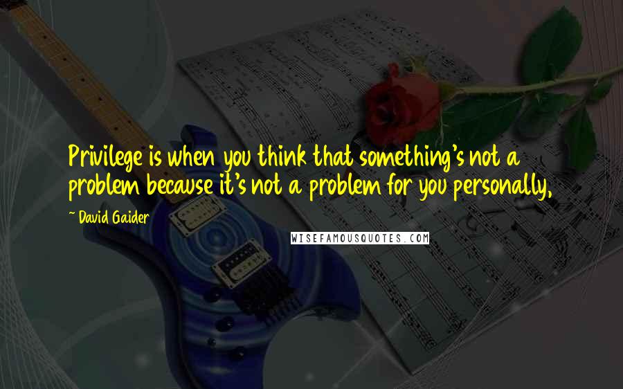 David Gaider Quotes: Privilege is when you think that something's not a problem because it's not a problem for you personally,