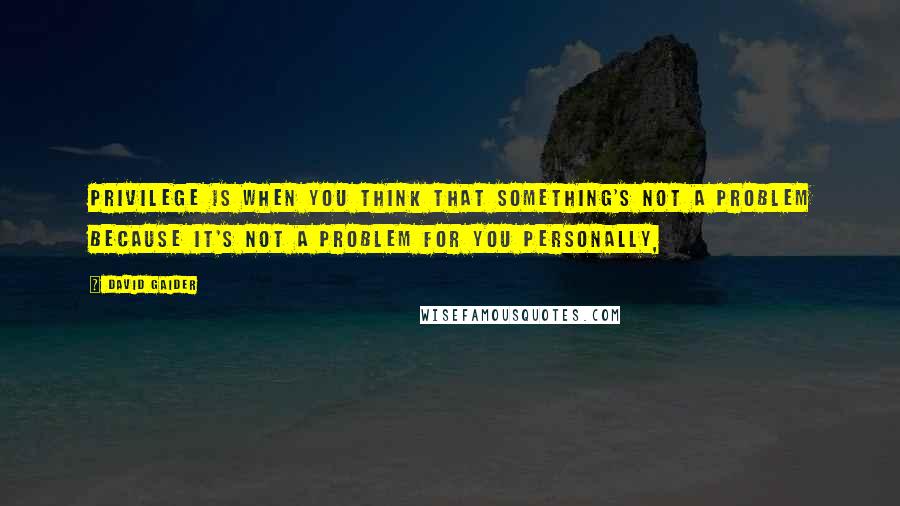 David Gaider Quotes: Privilege is when you think that something's not a problem because it's not a problem for you personally,