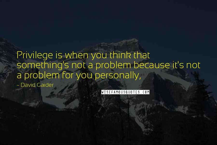 David Gaider Quotes: Privilege is when you think that something's not a problem because it's not a problem for you personally,