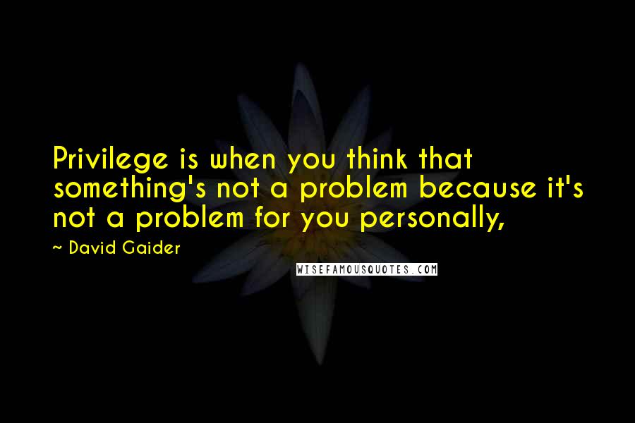 David Gaider Quotes: Privilege is when you think that something's not a problem because it's not a problem for you personally,