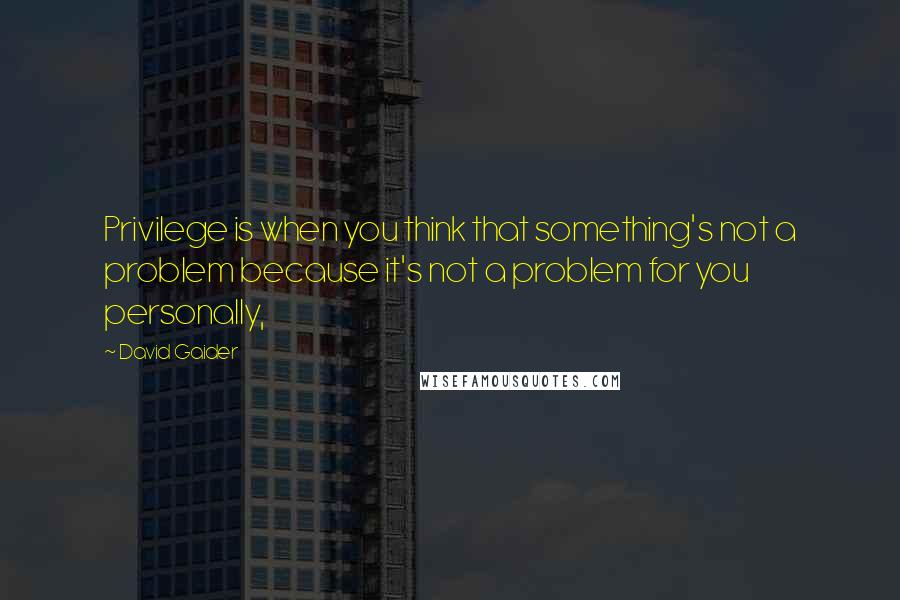 David Gaider Quotes: Privilege is when you think that something's not a problem because it's not a problem for you personally,