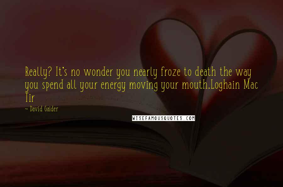 David Gaider Quotes: Really? It's no wonder you nearly froze to death the way you spend all your energy moving your mouth.Loghain Mac Tir