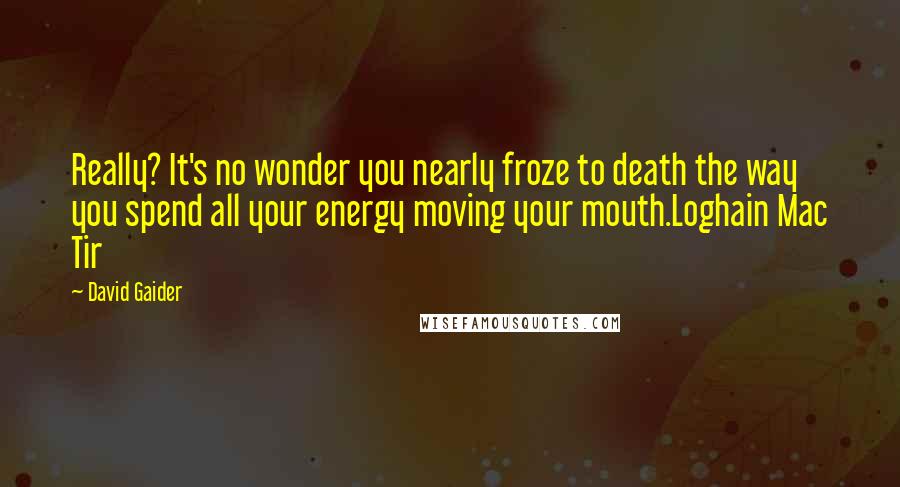 David Gaider Quotes: Really? It's no wonder you nearly froze to death the way you spend all your energy moving your mouth.Loghain Mac Tir