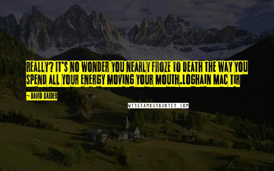 David Gaider Quotes: Really? It's no wonder you nearly froze to death the way you spend all your energy moving your mouth.Loghain Mac Tir