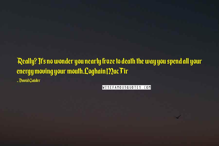 David Gaider Quotes: Really? It's no wonder you nearly froze to death the way you spend all your energy moving your mouth.Loghain Mac Tir