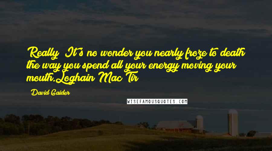 David Gaider Quotes: Really? It's no wonder you nearly froze to death the way you spend all your energy moving your mouth.Loghain Mac Tir