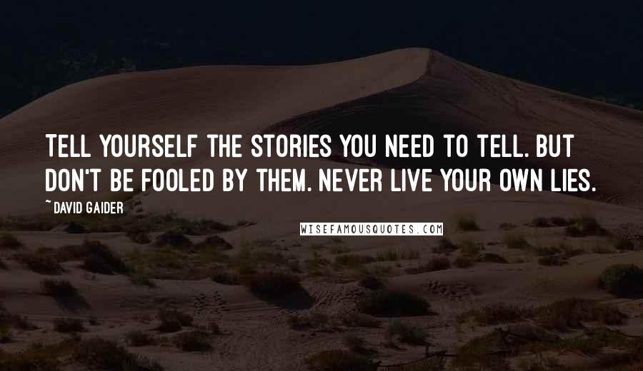 David Gaider Quotes: Tell yourself the stories you need to tell. But don't be fooled by them. Never live your own lies.