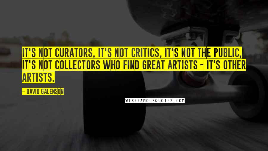 David Galenson Quotes: It's not curators, it's not critics, it's not the public, it's not collectors who find great artists - it's other artists.