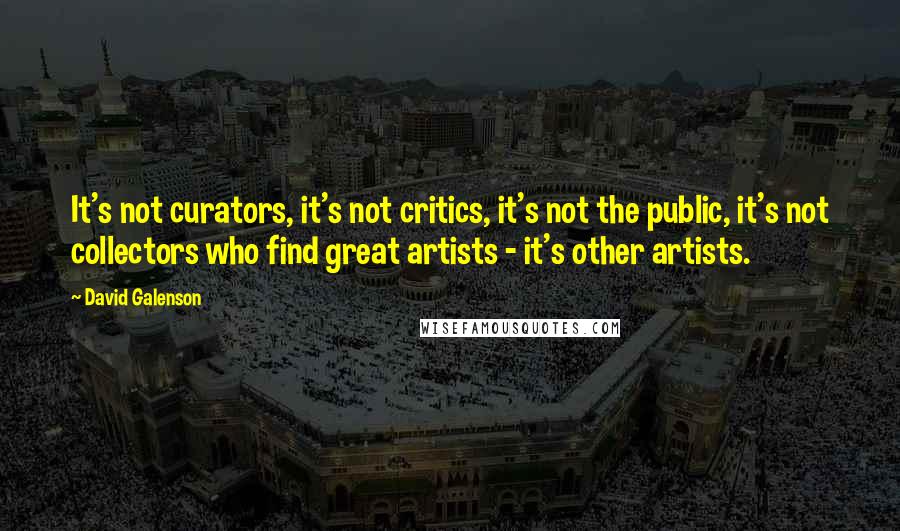 David Galenson Quotes: It's not curators, it's not critics, it's not the public, it's not collectors who find great artists - it's other artists.