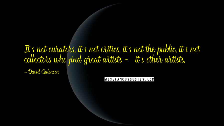 David Galenson Quotes: It's not curators, it's not critics, it's not the public, it's not collectors who find great artists - it's other artists.