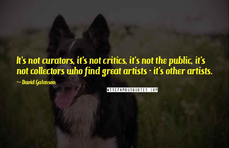 David Galenson Quotes: It's not curators, it's not critics, it's not the public, it's not collectors who find great artists - it's other artists.