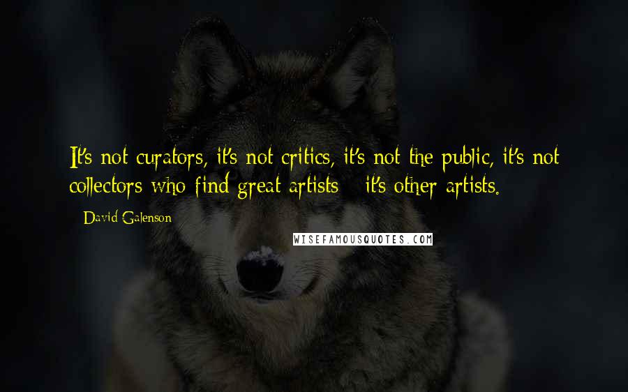 David Galenson Quotes: It's not curators, it's not critics, it's not the public, it's not collectors who find great artists - it's other artists.