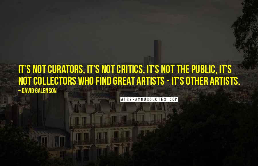 David Galenson Quotes: It's not curators, it's not critics, it's not the public, it's not collectors who find great artists - it's other artists.