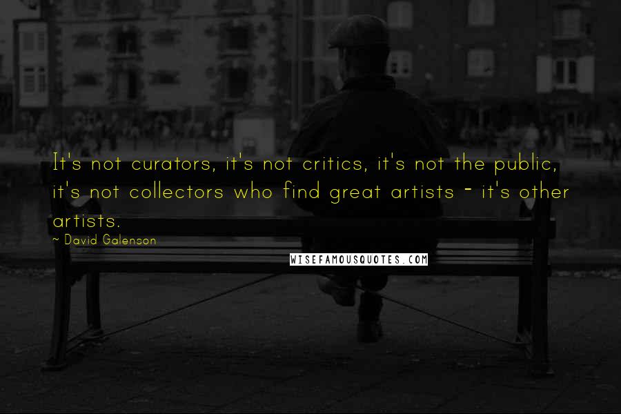 David Galenson Quotes: It's not curators, it's not critics, it's not the public, it's not collectors who find great artists - it's other artists.