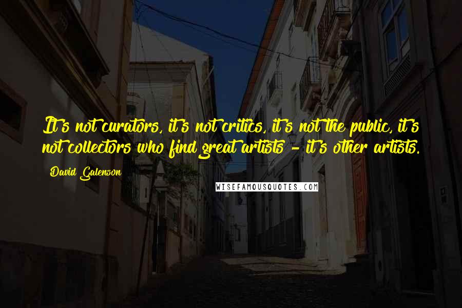 David Galenson Quotes: It's not curators, it's not critics, it's not the public, it's not collectors who find great artists - it's other artists.