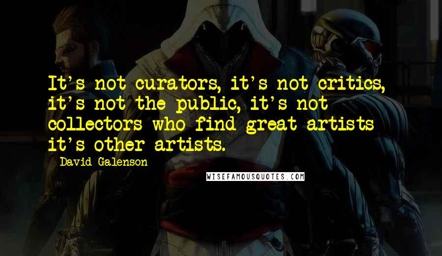 David Galenson Quotes: It's not curators, it's not critics, it's not the public, it's not collectors who find great artists - it's other artists.