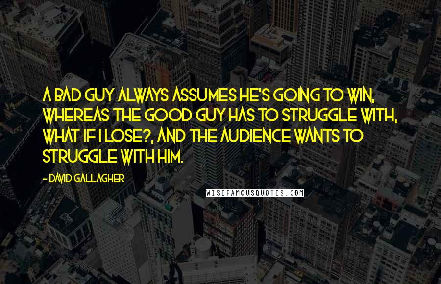 David Gallagher Quotes: A bad guy always assumes he's going to win, whereas the good guy has to struggle with, what if I lose?, and the audience wants to struggle with him.