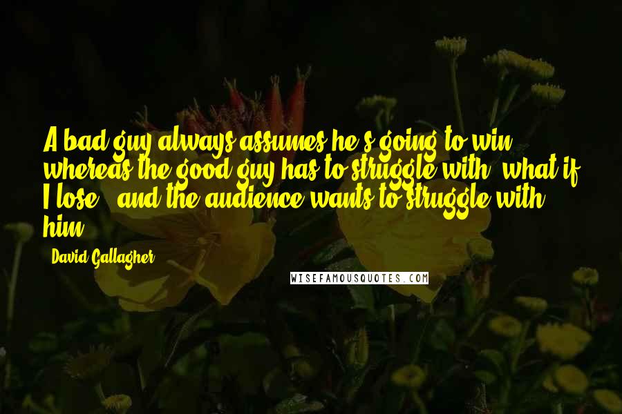 David Gallagher Quotes: A bad guy always assumes he's going to win, whereas the good guy has to struggle with, what if I lose?, and the audience wants to struggle with him.