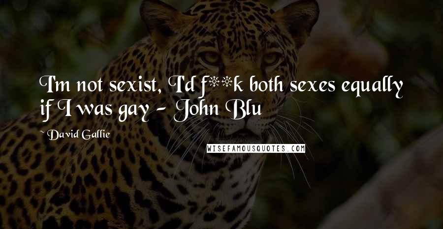 David Gallie Quotes: I'm not sexist, I'd f**k both sexes equally if I was gay - John Blu