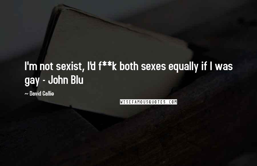 David Gallie Quotes: I'm not sexist, I'd f**k both sexes equally if I was gay - John Blu